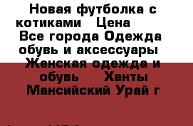 Новая футболка с котиками › Цена ­ 500 - Все города Одежда, обувь и аксессуары » Женская одежда и обувь   . Ханты-Мансийский,Урай г.